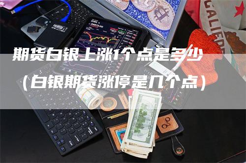 期货白银上涨1个点是多少（白银期货涨停是几个点）-领航期货