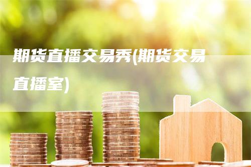 期货直播交易秀(期货交易直播室)-领航期货