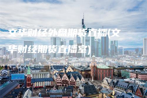 文华财经外盘期货直播(文华财经期货直播室)-领航期货