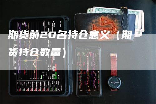 期货前20名持仓意义（期货持仓数量）-领航期货
