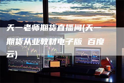 天一老师期货直播间(天一期货从业教材电子版 百度云)
