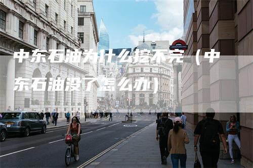 中东石油为什么挖不完（中东石油没了怎么办）