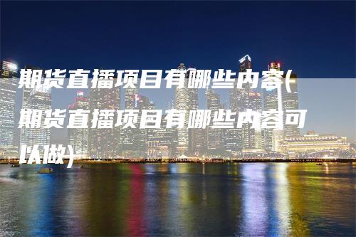 期货直播项目有哪些内容(期货直播项目有哪些内容可以做)