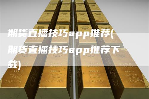 期货直播技巧app推荐(期货直播技巧app推荐下载)-领航期货