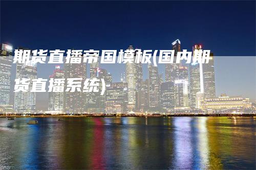 期货直播帝国模板(国内期货直播系统)-领航期货