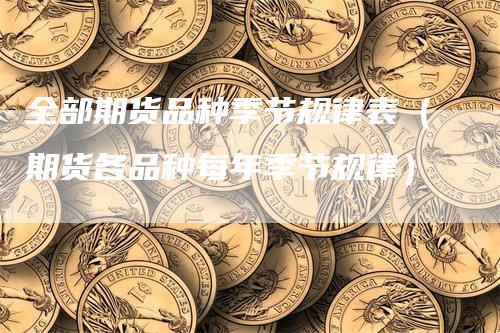 全部期货品种季节规律表（期货各品种每年季节规律）-领航期货