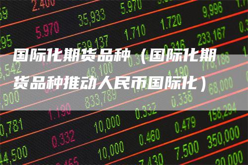 国际化期货品种(国际化期货品种推动人民币国际化)-领航期货