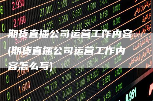 期货直播公司运营工作内容(期货直播公司运营工作内容怎么写)-领航期货
