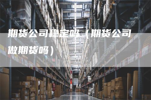 期货公司稳定吗（期货公司做期货吗）