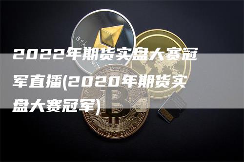 2022年期货实盘大赛冠军直播(2020年期货实盘大赛冠军)