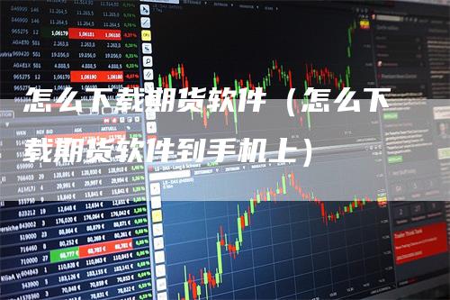 怎么下载期货软件（怎么下载期货软件到手机上）