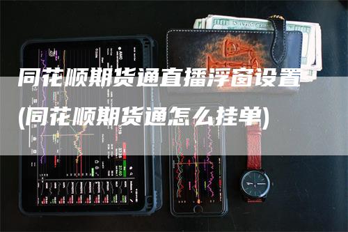 同花顺期货通直播浮窗设置(同花顺期货通怎么挂单)