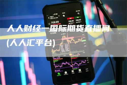 人人财经一国际期货直播间(人人汇平台)-领航期货