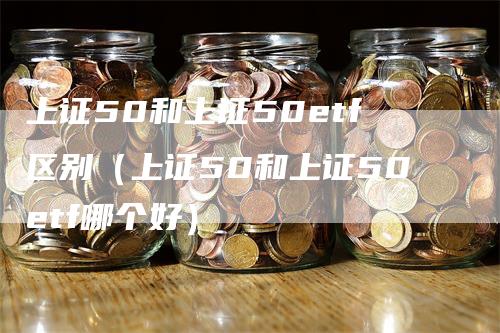 上证50和上证50etf区别（上证50和上证50etf哪个好）