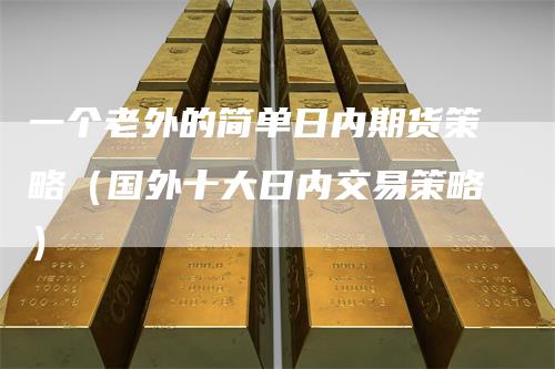 一个老外的简单日内期货策略（国外十大日内交易策略）-领航期货
