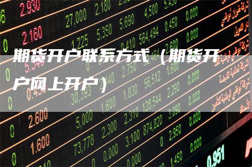 期货开户联系方式（期货开户网上开户）