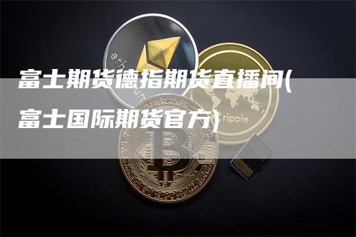 富士期货德指期货直播间(富士国际期货官方)-领航期货