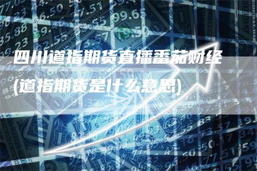 四川道指期货直播番茄财经(道指期货是什么意思)