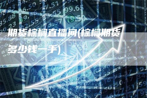 期货棕榈直播间(棕榈期货多少钱一手)