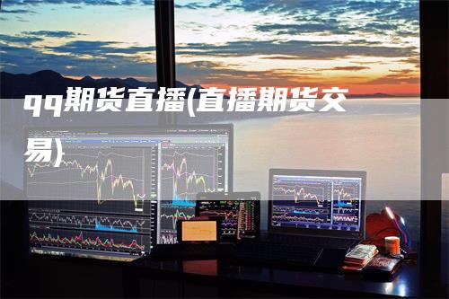 qq期货直播(直播期货交易)-领航期货