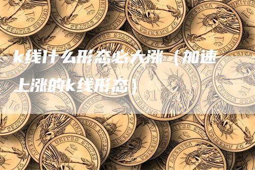k线什么形态必大涨（加速上涨的k线形态）
