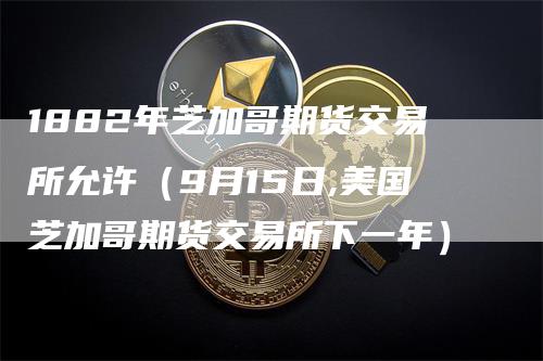 1882年芝加哥期货交易所允许（9月15日,美国芝加哥期货交易所下一年）-领航期货