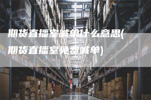期货直播室喊单什么意思(期货直播室免费喊单)-领航期货