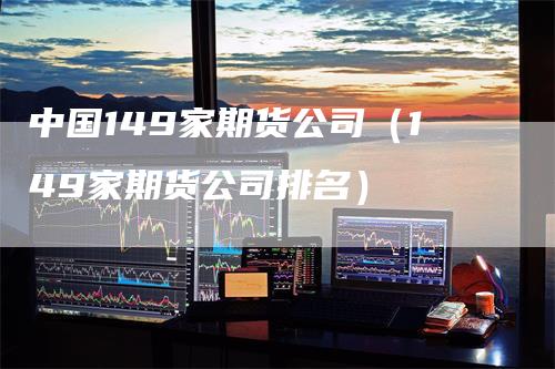 中国149家期货公司（149家期货公司排名）
