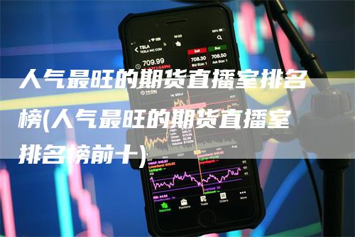 人气最旺的期货直播室排名榜(人气最旺的期货直播室排名榜前十)