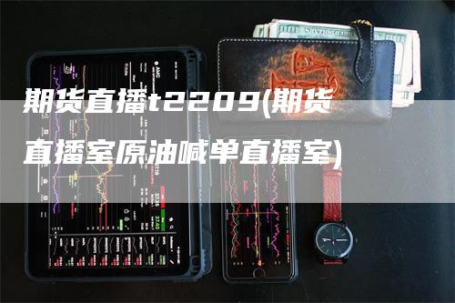 期货直播t2209(期货直播室原油喊单直播室)-领航期货