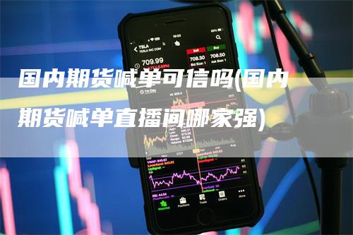 国内期货喊单可信吗(国内期货喊单直播间哪家强)-领航期货