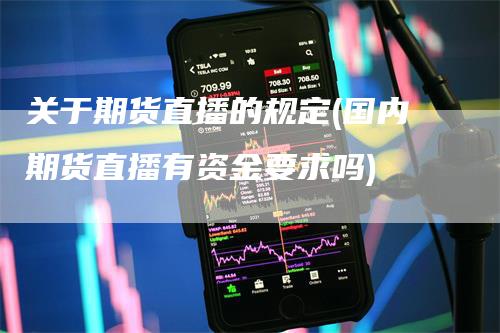 关于期货直播的规定(国内期货直播有资金要求吗)