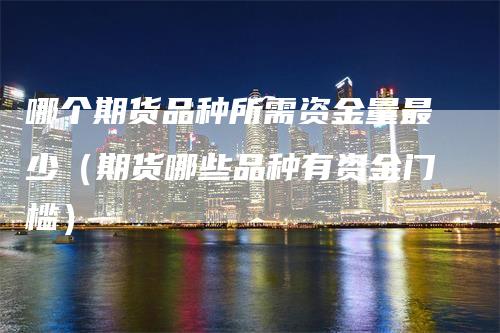 哪个期货品种所需资金量最少（期货哪些品种有资金门槛）