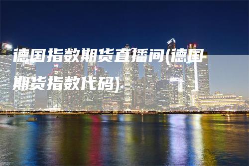 德国指数期货直播间(德国期货指数代码)-领航期货