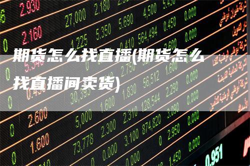 期货怎么找直播(期货怎么找直播间卖货)