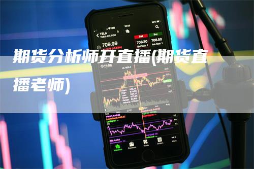 期货分析师开直播(期货直播老师)