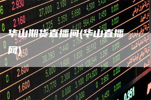 华山期货直播间(华山直播网)-领航期货
