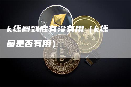 k线图到底有没有用（k线图是否有用）-领航期货