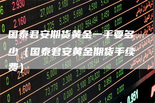 国泰君安期货黄金一手要多少（国泰君安黄金期货手续费）