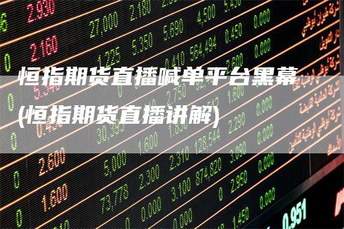 恒指期货直播喊单平台黑幕(恒指期货直播讲解)-领航期货