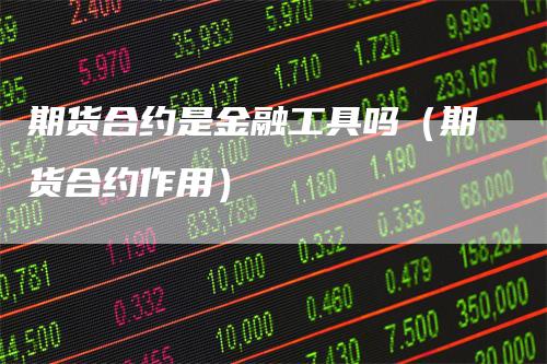 期货合约是金融工具吗（期货合约作用）