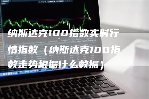 纳斯达克100指数实时行情指数（纳斯达克100指数走势根据什么数据）-领航期货