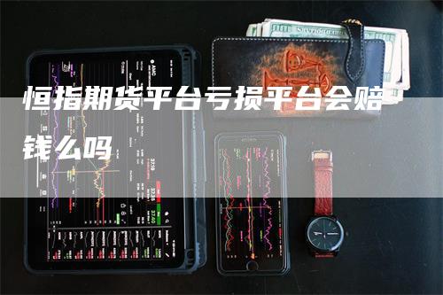 恒指期货平台亏损平台会赔钱么吗-领航期货