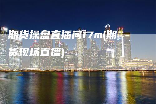 期货操盘直播间17m(期货现场直播)