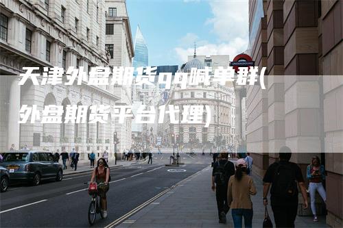 天津外盘期货qq喊单群(外盘期货平台代理)-领航期货