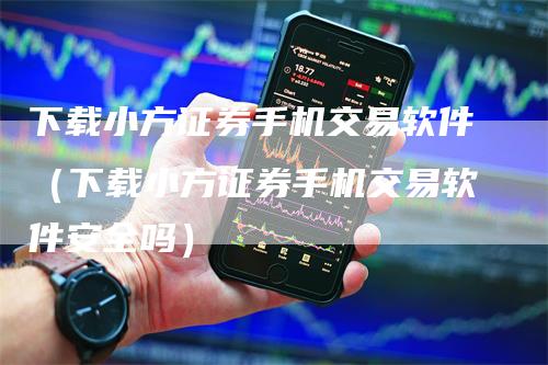 下载小方证券手机交易软件（下载小方证券手机交易软件安全吗）-领航期货