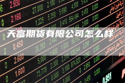 天富期货有限公司怎么样