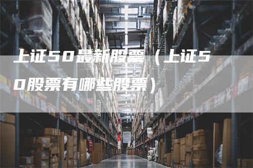 上证50最新股票（上证50股票有哪些股票）