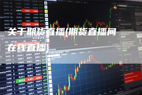 关于期货直播(期货直播间在线直播)