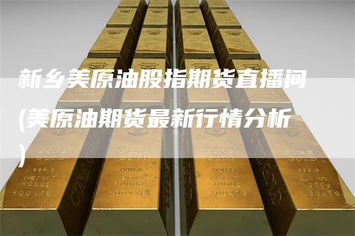 新乡美原油股指期货直播间(美原油期货最新行情分析)